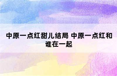 中原一点红甜儿结局 中原一点红和谁在一起